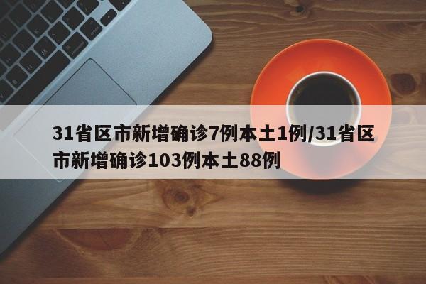 31省区市新增确诊7例本土1例/31省区市新增确诊103例本土88例