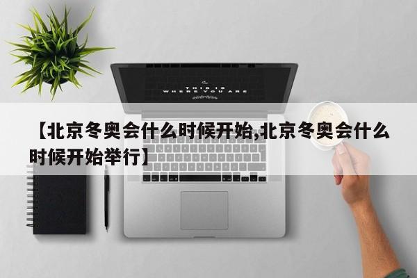 【北京冬奥会什么时候开始,北京冬奥会什么时候开始举行】