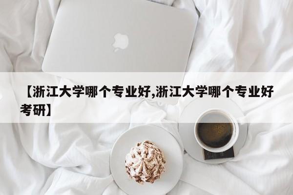 【浙江大学哪个专业好,浙江大学哪个专业好考研】
