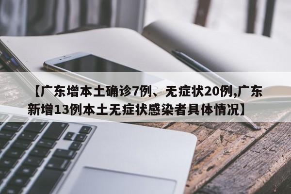 【广东增本土确诊7例、无症状20例,广东新增13例本土无症状感染者具体情况】