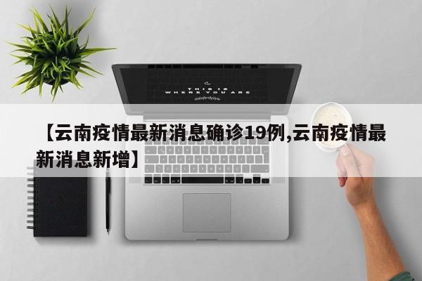 【云南疫情最新消息确诊19例,云南疫情最新消息新增】