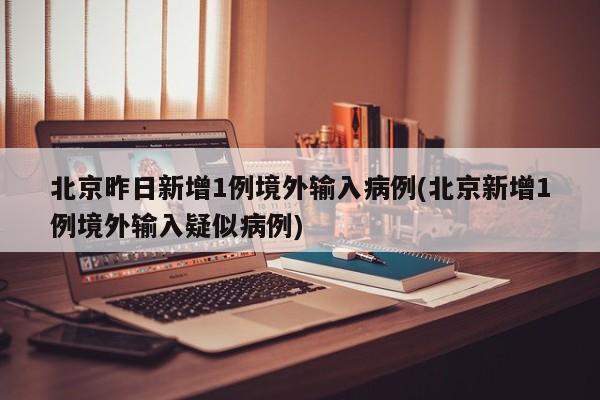 北京昨日新增1例境外输入病例(北京新增1例境外输入疑似病例)