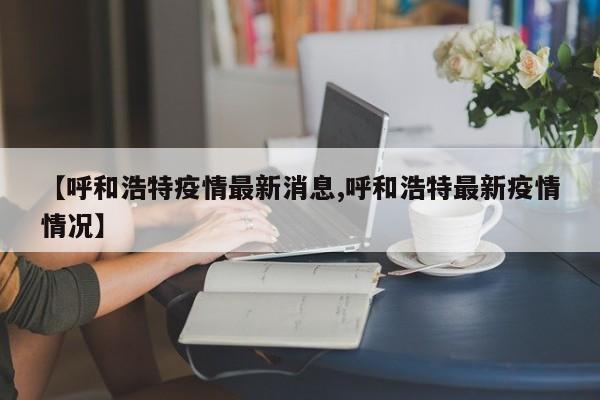 【呼和浩特疫情最新消息,呼和浩特最新疫情情况】