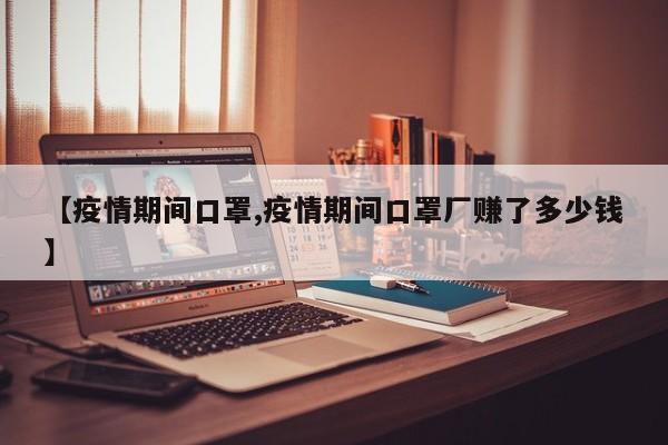 【疫情期间口罩,疫情期间口罩厂赚了多少钱】