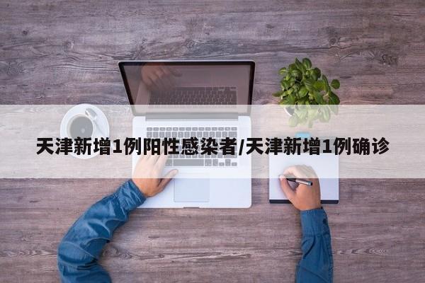 天津新增1例阳性感染者/天津新增1例确诊