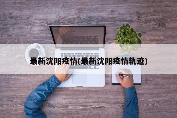 最新沈阳疫情(最新沈阳疫情轨迹)