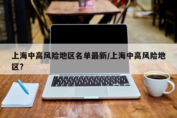 上海中高风险地区名单最新/上海中高风险地区?