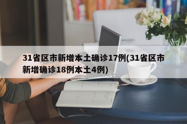 31省区市新增本土确诊17例(31省区市新增确诊18例本土4例)
