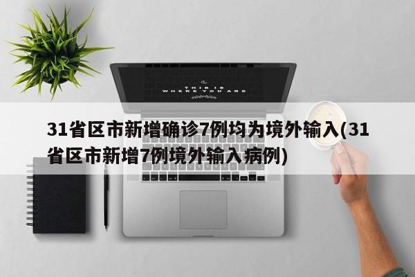 31省区市新增确诊7例均为境外输入(31省区市新增7例境外输入病例)