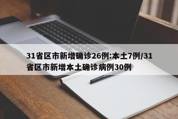 31省区市新增确诊26例:本土7例/31省区市新增本土确诊病例30例
