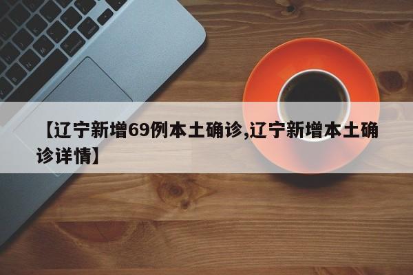 【辽宁新增69例本土确诊,辽宁新增本土确诊详情】