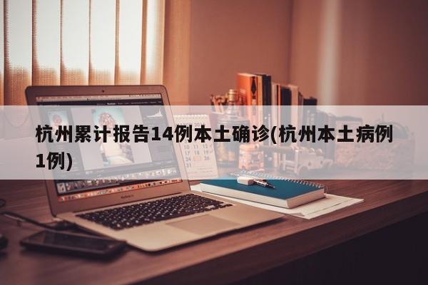 杭州累计报告14例本土确诊(杭州本土病例1例)