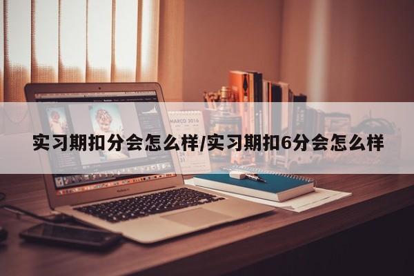 实习期扣分会怎么样/实习期扣6分会怎么样