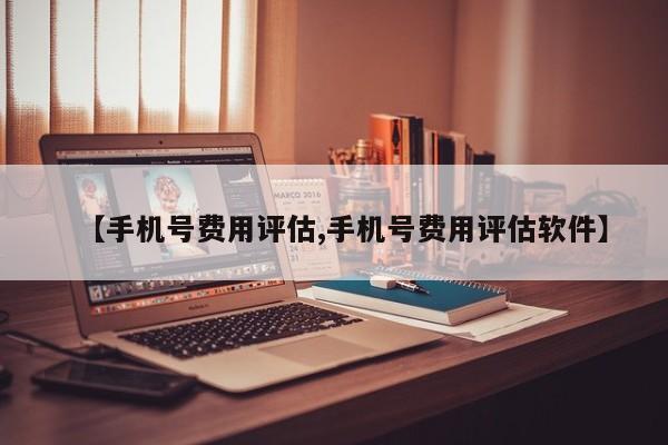 【手机号费用评估,手机号费用评估软件】
