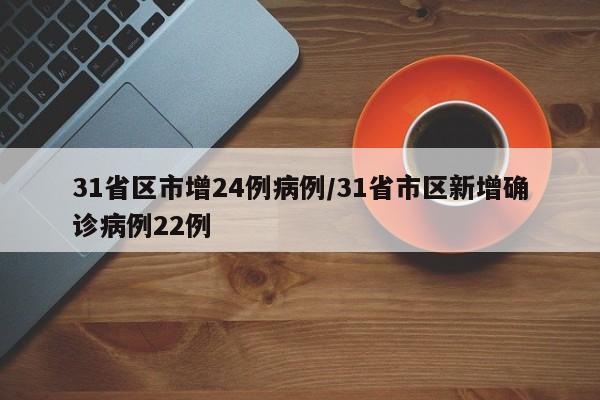 31省区市增24例病例/31省市区新增确诊病例22例