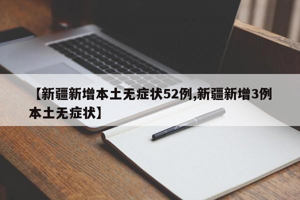 【新疆新增本土无症状52例,新疆新增3例本土无症状】