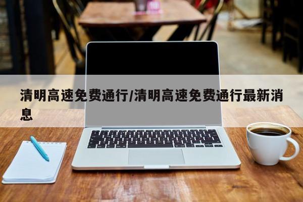 清明高速免费通行/清明高速免费通行最新消息