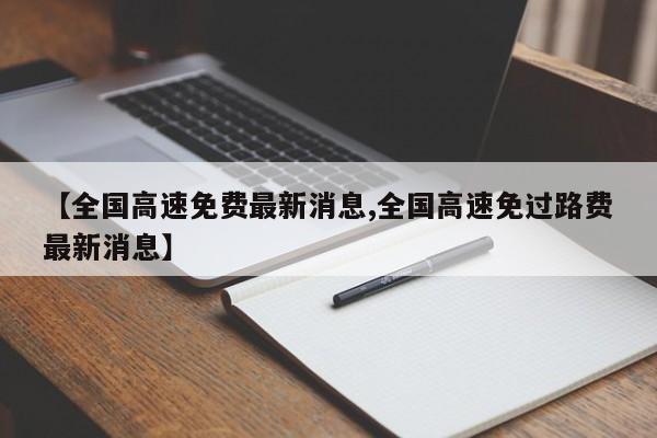 【全国高速免费最新消息,全国高速免过路费最新消息】