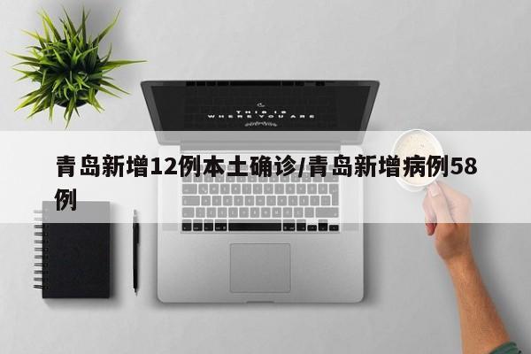 青岛新增12例本土确诊/青岛新增病例58例