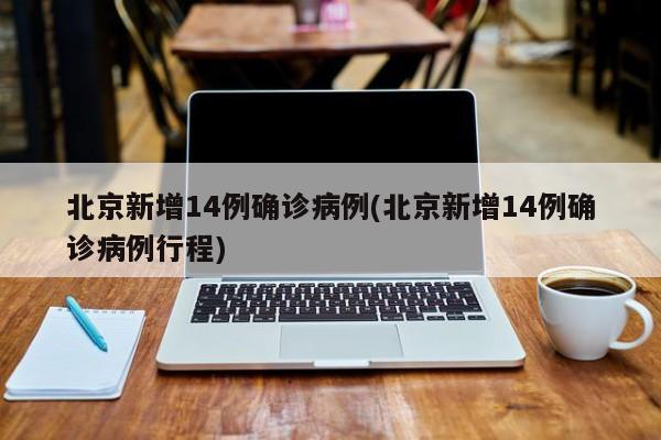 北京新增14例确诊病例(北京新增14例确诊病例行程)