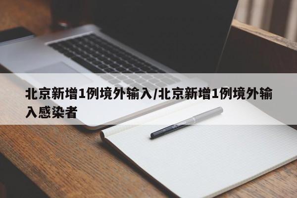 北京新增1例境外输入/北京新增1例境外输入感染者