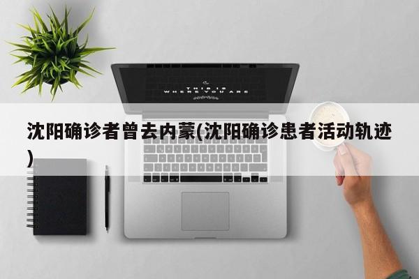 沈阳确诊者曾去内蒙(沈阳确诊患者活动轨迹)