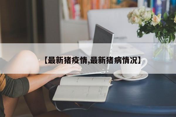 【最新猪疫情,最新猪病情况】
