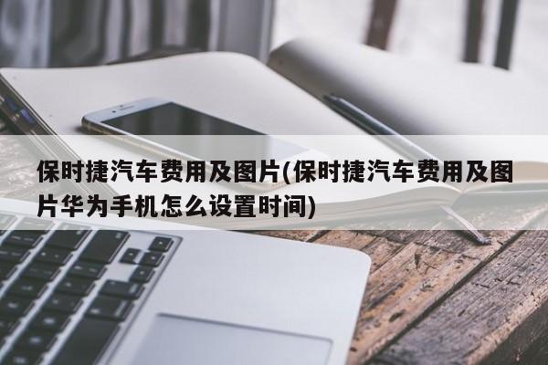 保时捷汽车费用及图片(保时捷汽车费用及图片华为手机怎么设置时间)