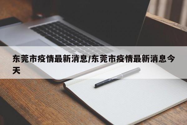 东莞市疫情最新消息/东莞市疫情最新消息今天