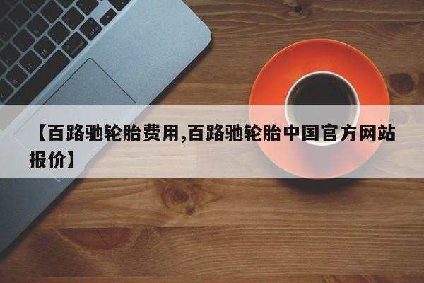 【百路驰轮胎费用,百路驰轮胎中国官方网站报价】