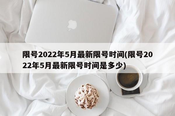 限号2022年5月最新限号时间(限号2022年5月最新限号时间是多少)