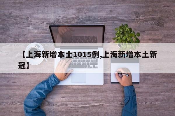 【上海新增本土1015例,上海新增本土新冠】