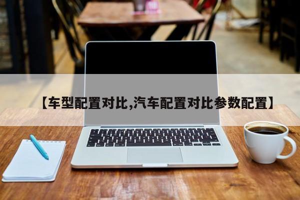 【车型配置对比,汽车配置对比参数配置】