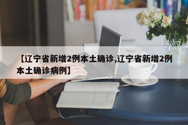 【辽宁省新增2例本土确诊,辽宁省新增2例本土确诊病例】