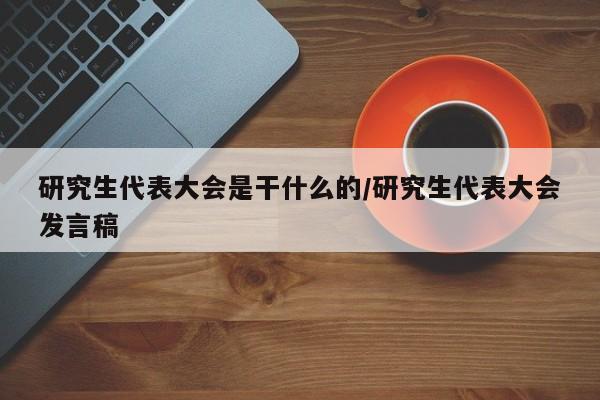 研究生代表大会是干什么的/研究生代表大会发言稿