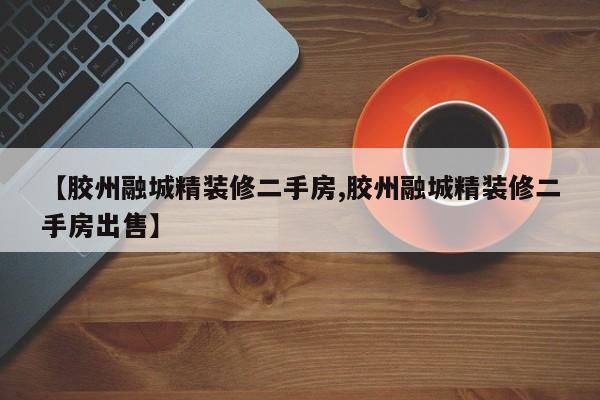 【胶州融城精装修二手房,胶州融城精装修二手房出售】
