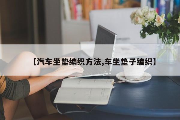 【汽车坐垫编织方法,车坐垫子编织】