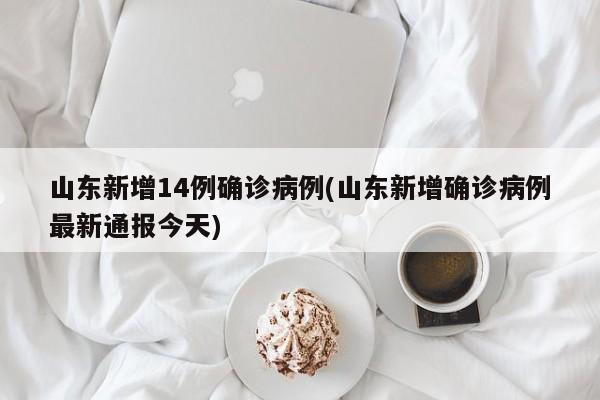 山东新增14例确诊病例(山东新增确诊病例最新通报今天)