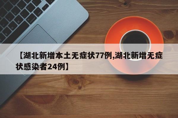 【湖北新增本土无症状77例,湖北新增无症状感染者24例】